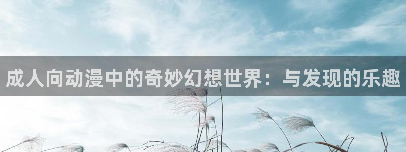 哈哩哈哩hailhail网站：成人向动漫中的奇妙幻想世界：与发现的乐趣