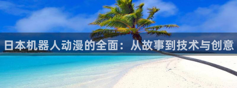 哈哩哈哩官网在线观看：日本机器人动漫的全面：从故事到技术与创意